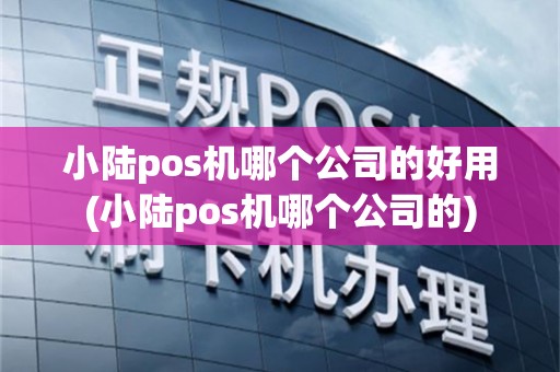 小陆pos机哪个公司的好用(小陆pos机哪个公司的)