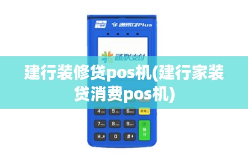建行装修贷pos机(建行家装贷消费pos机)