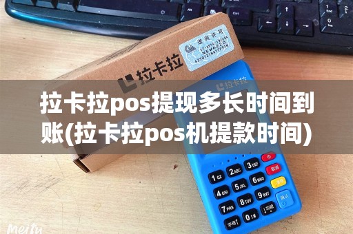 拉卡拉pos提现多长时间到账(拉卡拉pos机提款时间)