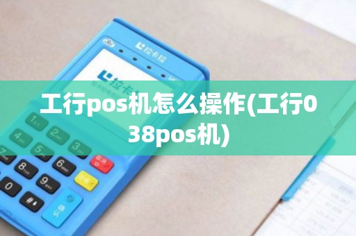 工行pos机怎么操作(工行038pos机)