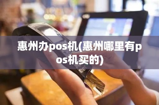 惠州办pos机(惠州哪里有pos机买的)