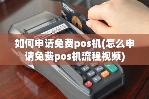 如何申请免费pos机(怎么申请免费pos机流程视频)