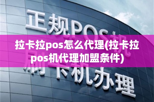 拉卡拉pos怎么代理(拉卡拉pos机代理加盟条件)