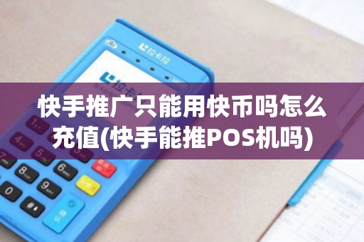 快手推广只能用快币吗怎么充值(快手能推POS机吗)