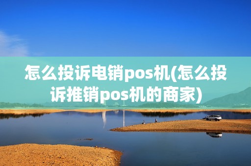 怎么投诉电销pos机(怎么投诉推销pos机的商家)