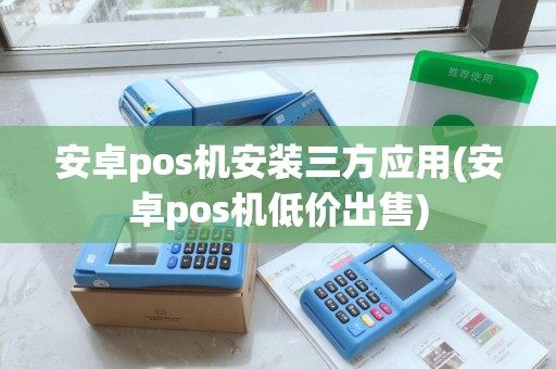 安卓pos机安装三方应用(安卓pos机低价出售)