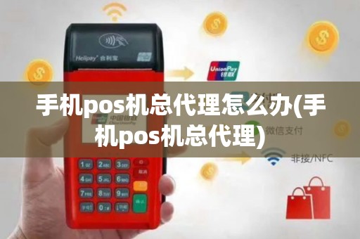 手机pos机总代理怎么办(手机pos机总代理)