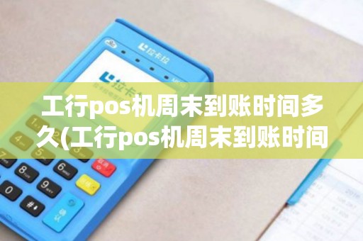 工行pos机周末到账时间多久(工行pos机周末到账时间)