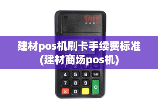 建材pos机刷卡手续费标准(建材商场pos机)