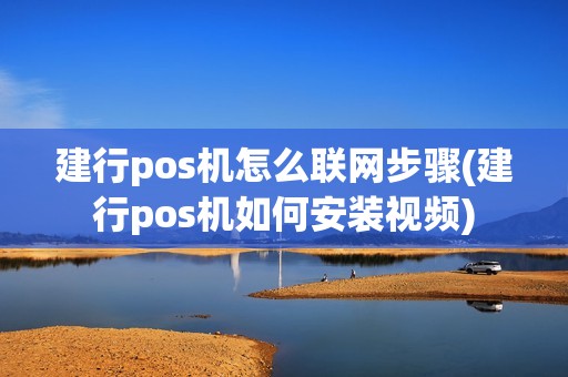 建行pos机怎么联网步骤(建行pos机如何安装视频)