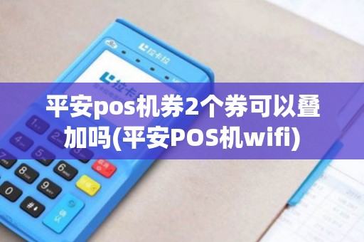 平安pos机券2个券可以叠加吗(平安POS机wifi)