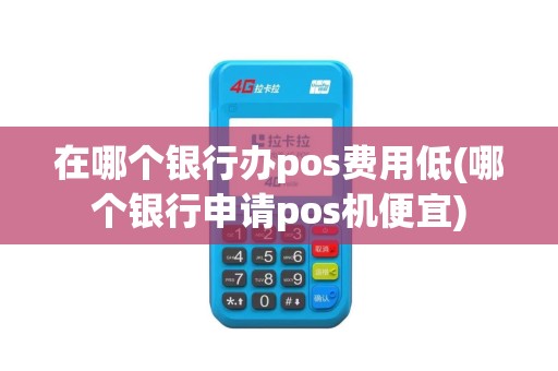 在哪个银行办pos费用低(哪个银行申请pos机便宜)