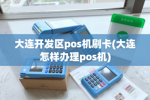 大连开发区pos机刷卡(大连怎样办理pos机)