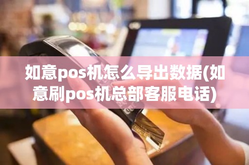 如意pos机怎么导出数据(如意刷pos机总部客服电话)