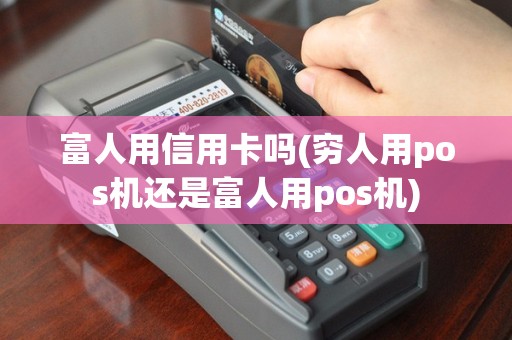 富人用信用卡吗(穷人用pos机还是富人用pos机)