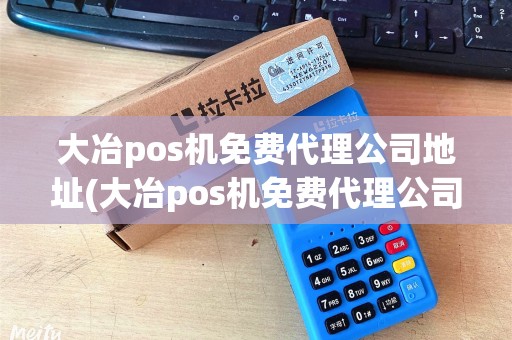 大冶pos机免费代理公司地址(大冶pos机免费代理公司)