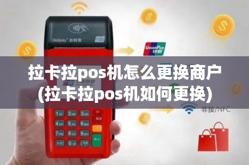 拉卡拉pos机怎么更换商户(拉卡拉pos机如何更换)
