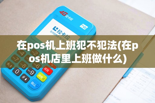 在pos机上班犯不犯法(在pos机店里上班做什么)