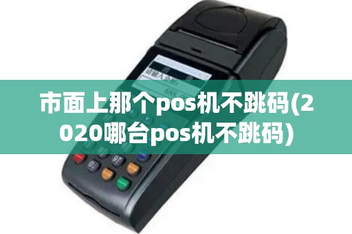 市面上那个pos机不跳码(2020哪台pos机不跳码)