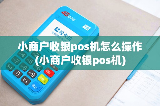 小商户收银pos机怎么操作(小商户收银pos机)