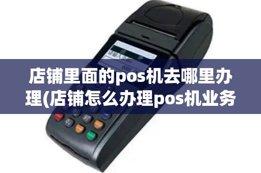 店铺里面的pos机去哪里办理(店铺怎么办理pos机业务)