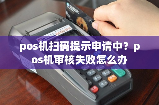 pos机扫码提示申请中？pos机审核失败怎么办
