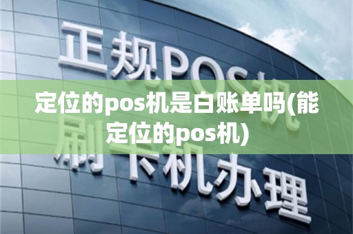 定位的pos机是白账单吗(能定位的pos机)