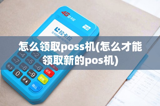 怎么领取poss机(怎么才能领取新的pos机)