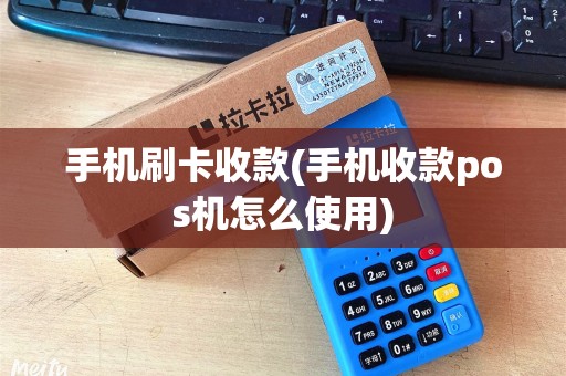 手机刷卡收款(手机收款pos机怎么使用)