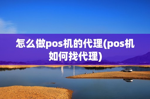 怎么做pos机的代理(pos机如何找代理)