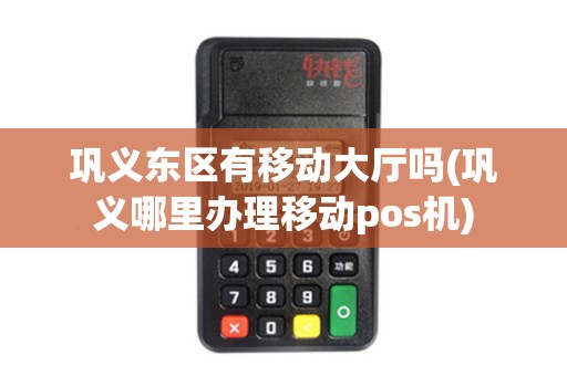 巩义东区有移动大厅吗(巩义哪里办理移动pos机)