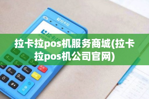 拉卡拉pos机服务商城(拉卡拉pos机公司官网)