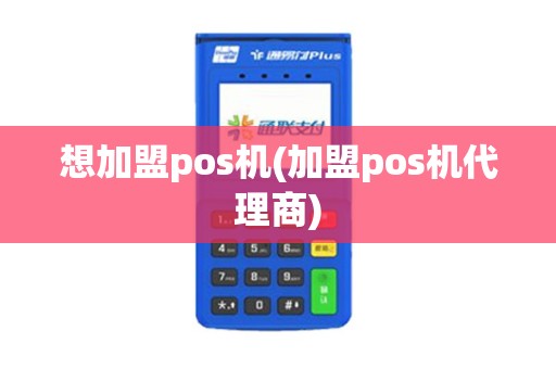 想加盟pos机(加盟pos机代理商)