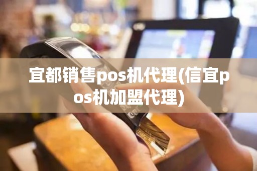 宜都销售pos机代理(信宜pos机加盟代理)