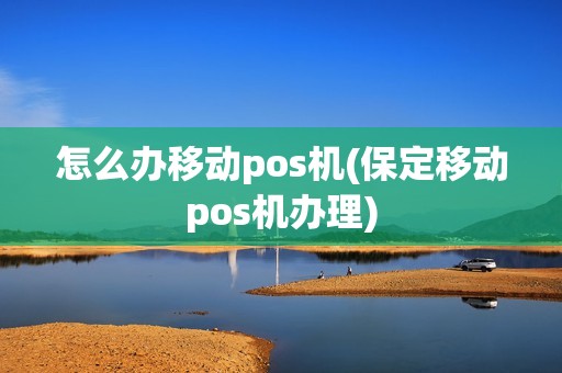 怎么办移动pos机(保定移动pos机办理)