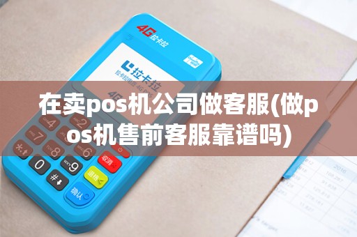 在卖pos机公司做客服(做pos机售前客服靠谱吗)