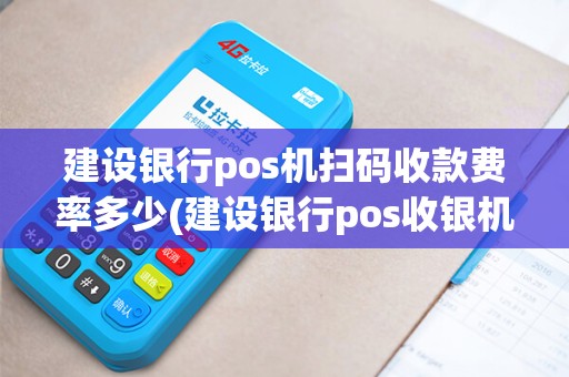 建设银行pos机扫码收款费率多少(建设银行pos收银机)