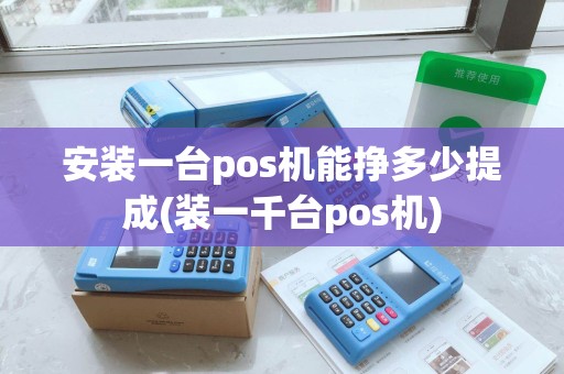 安装一台pos机能挣多少提成(装一千台pos机)
