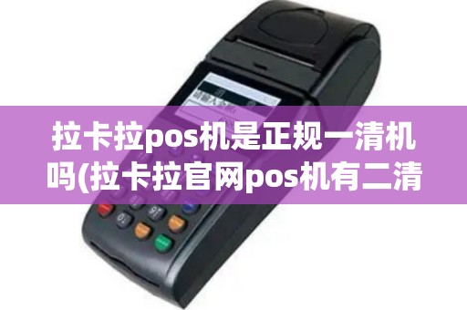 拉卡拉pos机是正规一清机吗(拉卡拉官网pos机有二清机)