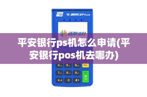 平安银行ps机怎么申请(平安银行pos机去哪办)