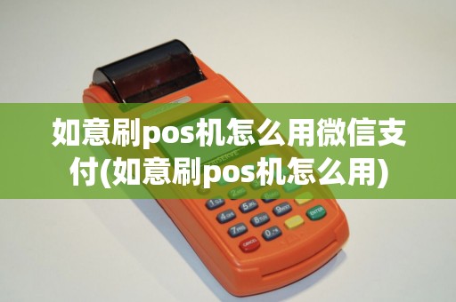如意刷pos机怎么用微信支付(如意刷pos机怎么用)