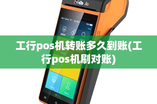 工行pos机转账多久到账(工行pos机刷对账)