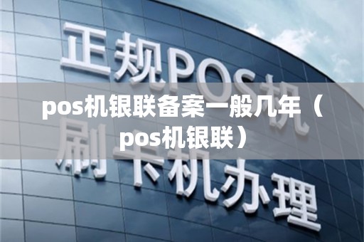 pos机银联备案一般几年（pos机银联）