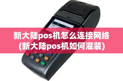 新大陆pos机怎么连接网络(新大陆pos机如何灌装)