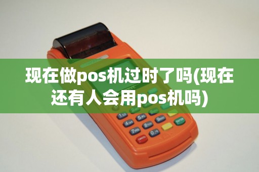 现在做pos机过时了吗(现在还有人会用pos机吗)