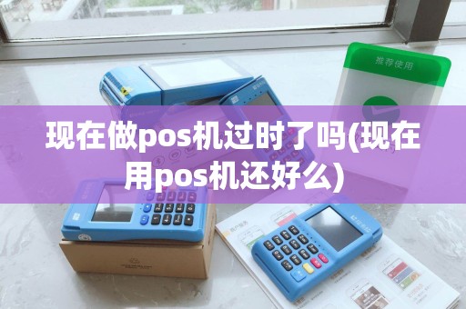 现在做pos机过时了吗(现在用pos机还好么)