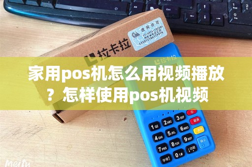 家用pos机怎么用视频播放？怎样使用pos机视频