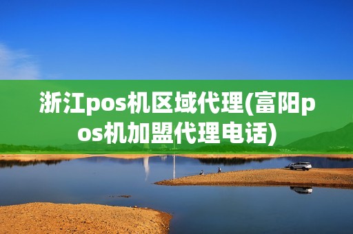 浙江pos机区域代理(富阳pos机加盟代理电话)