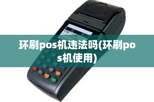 环刷pos机违法吗(环刷pos机使用)