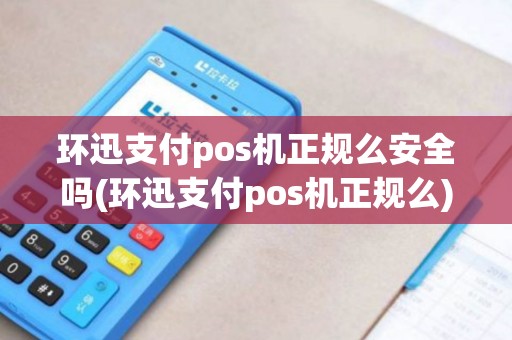 环迅支付pos机正规么安全吗(环迅支付pos机正规么)